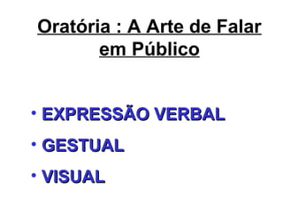 Oratória : A Arte de Falar
em Público
• EXPRESSÃO VERBALEXPRESSÃO VERBAL
• GESTUALGESTUAL
• VISUALVISUAL
 