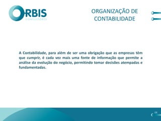 ORGANIZAÇÃO DE
                                         CONTABILIDADE




A Contabilidade, para além de ser uma obrigação que as empresas têm
que cumprir, é cada vez mais uma fonte de informação que permite a
análise da evolução do negócio, permitindo tomar decisões atempadas e
fundamentadas.




                                                                        08
 