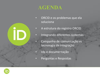AGENDA
• ORCID	e	os problemas que	ela
soluciona
• A	estrutura do	registro ORCID
• Integrando diferentes systemas
• Campanh...