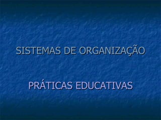 SISTEMAS DE ORGANIZAÇÃO PRÁTICAS   EDUCATIVAS 