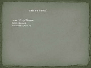 Sites de plantas



:www. Wikipédia.com
Soliologia.com
www.cienciaviva.pt
 