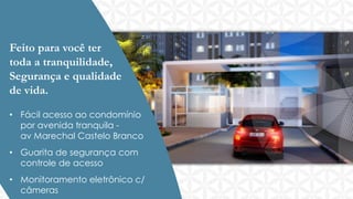 Feito para você ter
toda a tranquilidade,
Segurança e qualidade
de vida.

23

• Fácil acesso ao condomínio
por avenida tranquila e
av Marechal Castelo Branco

qtos. c/ suíte
• Guarita de segurança com
econtrole de acesso
varanda

• Monitoramento eletrônico c/
câmeras

 