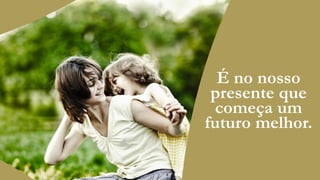 É no nosso
presente que
começa um
futuro melhor.

 