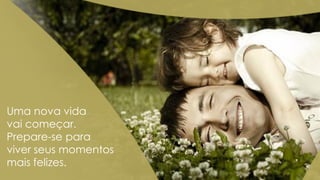 Uma nova vida
vai começar.
Prepare-se para
viver seus momentos
mais felizes.

 