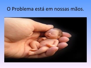 O Problema está em nossas mãos. 
