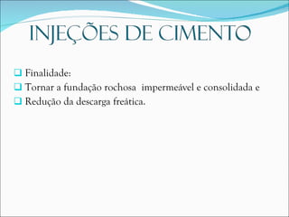 Finalidade: Tornar a fundação rochosa  impermeável e consolidada e Redução da descarga freática. 