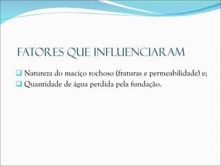 Natureza do maciço rochoso (fraturas e permeabilidade) e; Quantidade de água perdida pela fundação. 