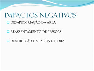DESAPROPRIAÇÃO DA ÁREA; REASSENTAMENTO  DE PESSOAS; DESTRUIÇÃO DA FAUNA E FLORA. IMPACTOS NEGATIVOS 