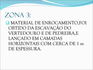 ZONA 3: MATERIAL DE ENROCAMENTO,FOI OBTIDO DA ESCAVAÇÃO DO VERTEDOURO E DE PEDREIRA,E LANÇADO EM CAMADAS HORIZONTAIS COM CERCA DE 1 m DE ESPESSURA. 