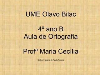 UME Olavo Bilac

     4º ano B
Aula de Ortografia

Profª Maria Cecília
    Slides: Fabiana de Paula Pereira
 