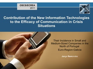 Contribution of the New Information Technologies to the Efficacy of Communication in Crisis Situations Their Incidence in Small and Medium-Sized Companies in the North of Portugal  Euro-Region-Galicia Jor ge  Rem ondes OSCS/ECREA 2011 