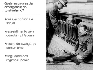 Quais as causas da
emergência do
totalitarismo?

• crise económica e
social
• ressentimento pela
derrota na I Guerra
• receio do avanço do
comunismo
• fragilidade dos
regimes liberais

 