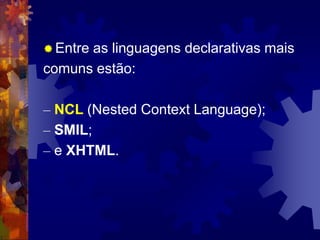  Entre as linguagens declarativas mais
comuns estão:
– NCL (Nested Context Language);
– SMIL;
– e XHTML.
 