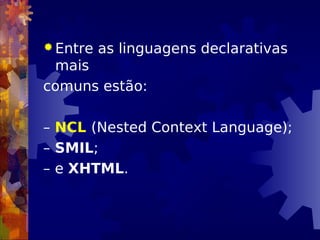  Entre as linguagens declarativas
mais
comuns estão:
– NCL (Nested Context Language);
– SMIL;
– e XHTML.
 