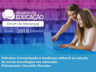 Palestra: Gerenciando a mudança cultural na adoção
de novas tecnologias em educação
Palestrante: Oswaldo Morales
 