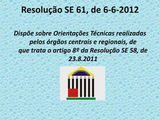 Resolução SE 61, de 6-6-2012
Dispõe sobre Orientações Técnicas realizadas
pelos órgãos centrais e regionais, de
que trata o artigo 8º da Resolução SE 58, de
23.8.2011

 