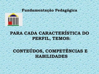 Fundamentação Pedagógica

PARA CADA CARACTERÍSTICA DO
PERFIL, TEMOS:
CONTEÚDOS, COMPETÊNCIAS E
HABILIDADES

 
