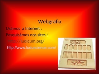 Webgrafia
Usámos a Internet .
Pesquisámos nos sites :
 http://ludicum.org/
http://www.luduscience.com/
 