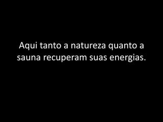 Aqui tanto a natureza quanto a
sauna recuperam suas energias.
 