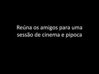 Reúna os amigos para uma
sessão de cinema e pipoca
 