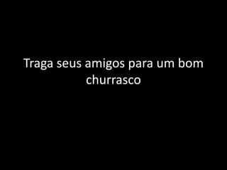 Traga seus amigos para um bom
           churrasco
 