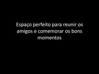 Espaço perfeito para reunir os
amigos e comemorar os bons
         momentos
 