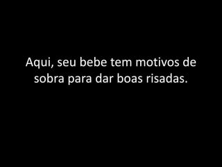 Aqui, seu bebe tem motivos de
 sobra para dar boas risadas.
 