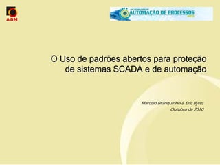 O Uso de padrões abertos para proteção
   de sistemas SCADA e de automação


                      Marcelo Branquinho & Eric Byres
                                   Outubro de 2010
 