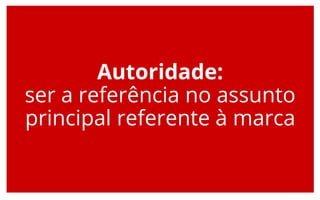 Autoridade:
ser a referência no assunto
principal referente à marca
 