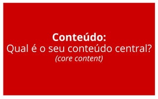 Conteúdo:
Qual é o seu conteúdo central?
(core content)
 
