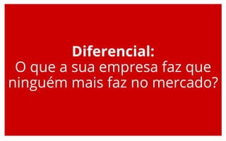 Diferencial:
O que a sua empresa faz que
ninguém mais faz no mercado?
 