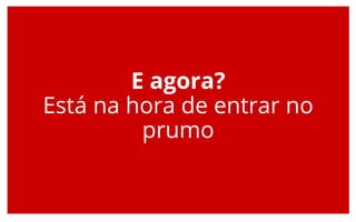 E agora?
Está na hora de entrar no
prumo
 