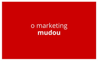 o marketing
mudou
 