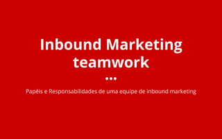 Inbound Marketing
teamwork
Papéis e Responsabilidades de uma equipe de inbound marketing
 