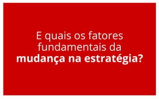 E quais os fatores
fundamentais da
mudança na estratégia?
 