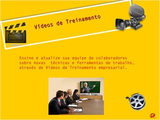 o
ento
inament
de T ei m
sde Trrena
o
Vdeo
Vííde s

Ensine e atualize sua equipe de colaboradores
sobre novas técnicas e ferramentas de trabalho,
através de Vídeos de Treinamento empresarial.

 