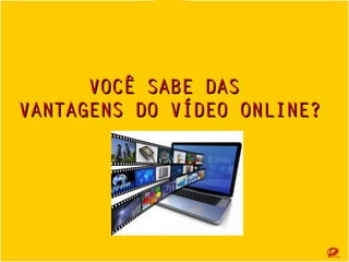 VOCÊ SABE DAS
VANTAGENS DO VÍDEO ONLINE?

 