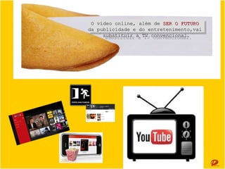 O vídeo online, além de SER O FUTURO
O vídeo online, além de SER O FUTURO
da publicidade e do entretenimento,vai
da publicidade e do entretenimento,vai
substituir a TV convencional.
substituir a TV convencional.

 