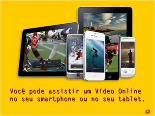 Você pode assistir um Vídeo Online
no seu smartphone ou no seu tablet.

 