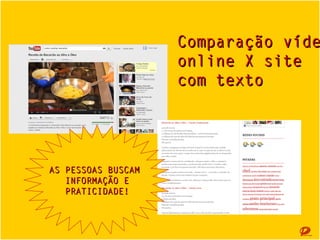 Comparação
Vídeo Online
X
Site com texto

AS PESSOAS BUSCAM
AS PESSOAS BUSCAM
INFORMAÇÃO E
INFORMAÇÃO E
PRATICIDADE!
PRATICIDADE!

 