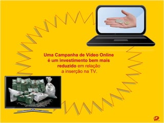 Uma Campanha de Vídeo Online
Uma Campanha de Vídeo Online
é um investimento bem mais
é um investimento bem mais
reduzido em relação
reduzido em relação
a inserção na TV.
a inserção na TV.

 