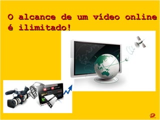 O alcance de um vídeo online
é ilimitado!

 