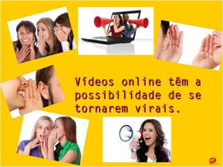 Vídeos online podem
se tornar virais.

 