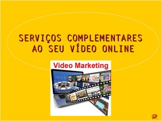 SERVIÇOS COMPLEMENTARES
SERVIÇOS COMPLEMENTARES
AO SEU VÍDEO ONLINE
AO SEU VÍDEO ONLINE

 