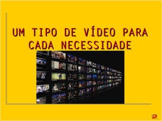UM TIPO DE VÍDEO PARA CADA
NECESSIDADE

 