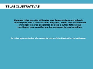 TELAS ILUSTRATIVAS Algumas telas que são utilizadas para lançamentos e geração de informações para o dia-a-dia da campanha, sendo retro-alimentada em função da área geográfica de ação e outros fatores que contribuem para constância e bom andamento dos trabalhos.  As telas apresentadas são somente para efeito ilustrativo do software. 
