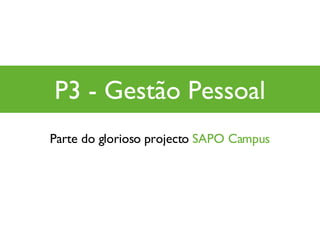 P3 - Gestão Pessoal Parte do glorioso projecto  SAPO Campus 