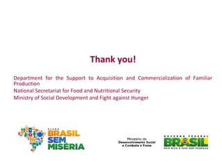 Obrigado!
Departamento de Apoio à Aquisição e Comercialização da Produção Familiar
Secretaria Nacional de Segurança Alimentar e Nutricional
Ministério do Desenvolvimento Social e Combate à Fome
 