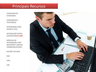 Principais Recursos
TARIFADOR DE
CHAMADAS

CONFERÊNCIA
TELEFÔNICA

INTEGRAÇÃO COM
GOOGLE TALK

INTEGRAÇÃO ENTRE
CENTRAIS RedT 6700

MÓDULO DE
INTEGRAÇÃO COM
MICROSOFT UNIFIED
COMMUNICATIONS

GESTÃO VIA WEB

DAC

URA

UM
 