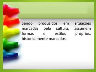 Sendo produzidos em situações
marcadas pela cultura, assumem
formas e estilos próprios,
historicamente marcados.
 